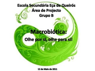 Escola Secundária Eça de QueirósÁrea de ProjectoGrupo B Macrobiótica: Olhe por si, olhe para si! 12 de Maio de 2011 