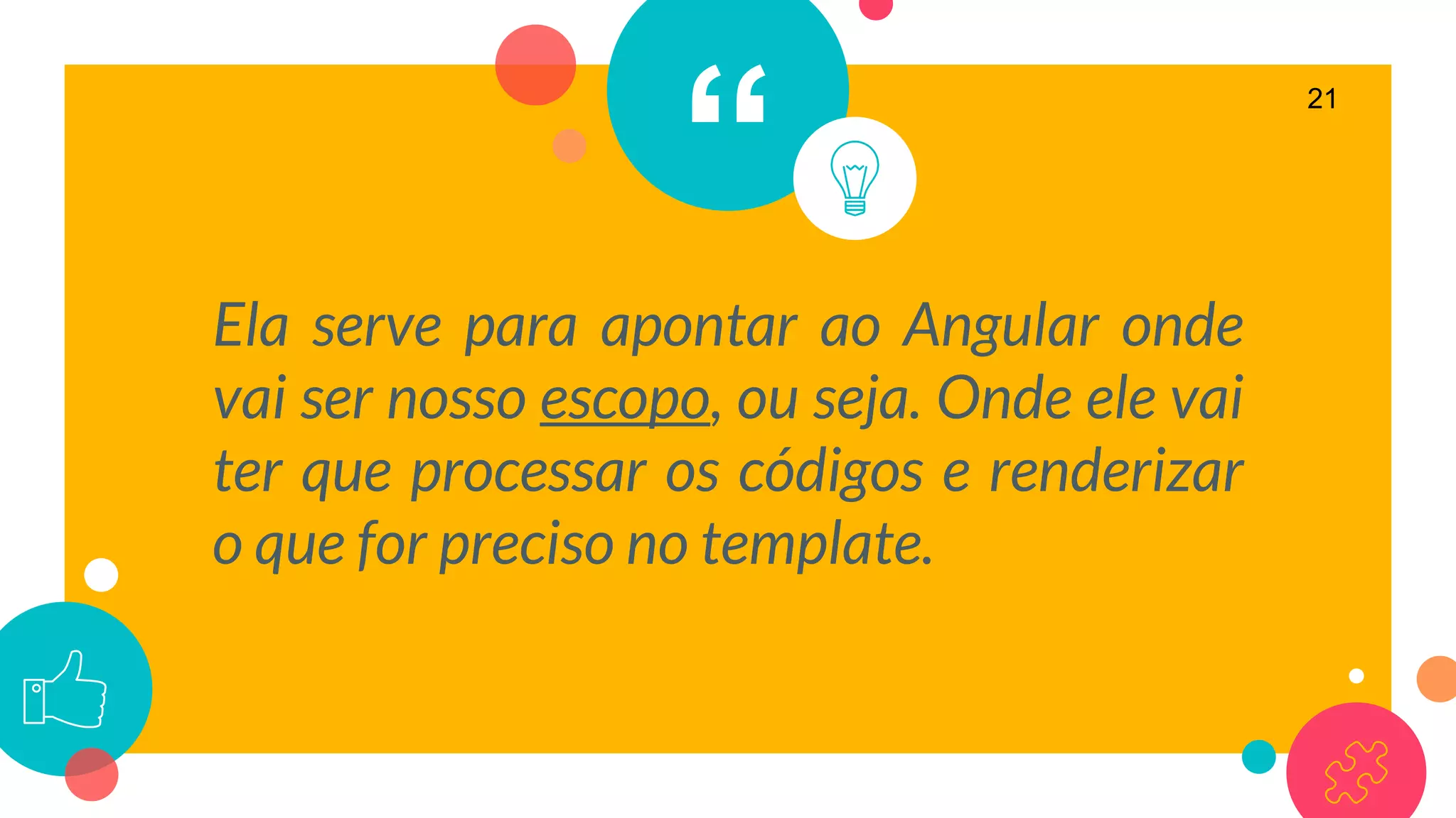 “
Ela serve para apontar ao Angular onde
vai ser nosso escopo, ou seja. Onde ele vai
ter que processar os códigos e renderizar
o que for preciso no template.
21