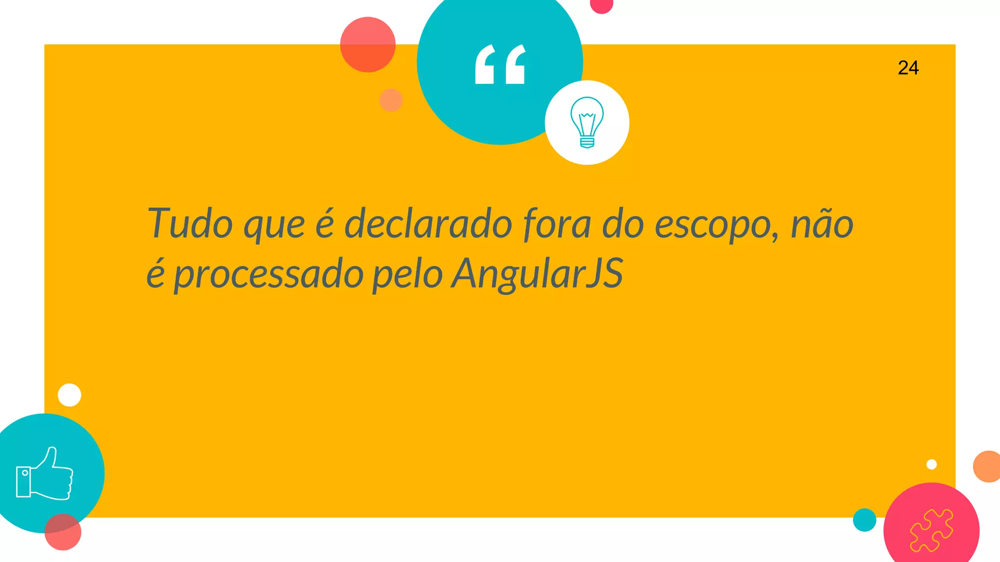 “
Tudo que é declarado fora do escopo, não
é processado pelo AngularJS
24