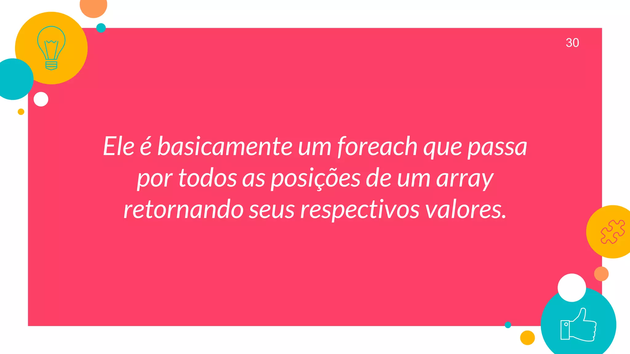 30
Ele é basicamente um foreach que passa
por todos as posições de um array
retornando seus respectivos valores.