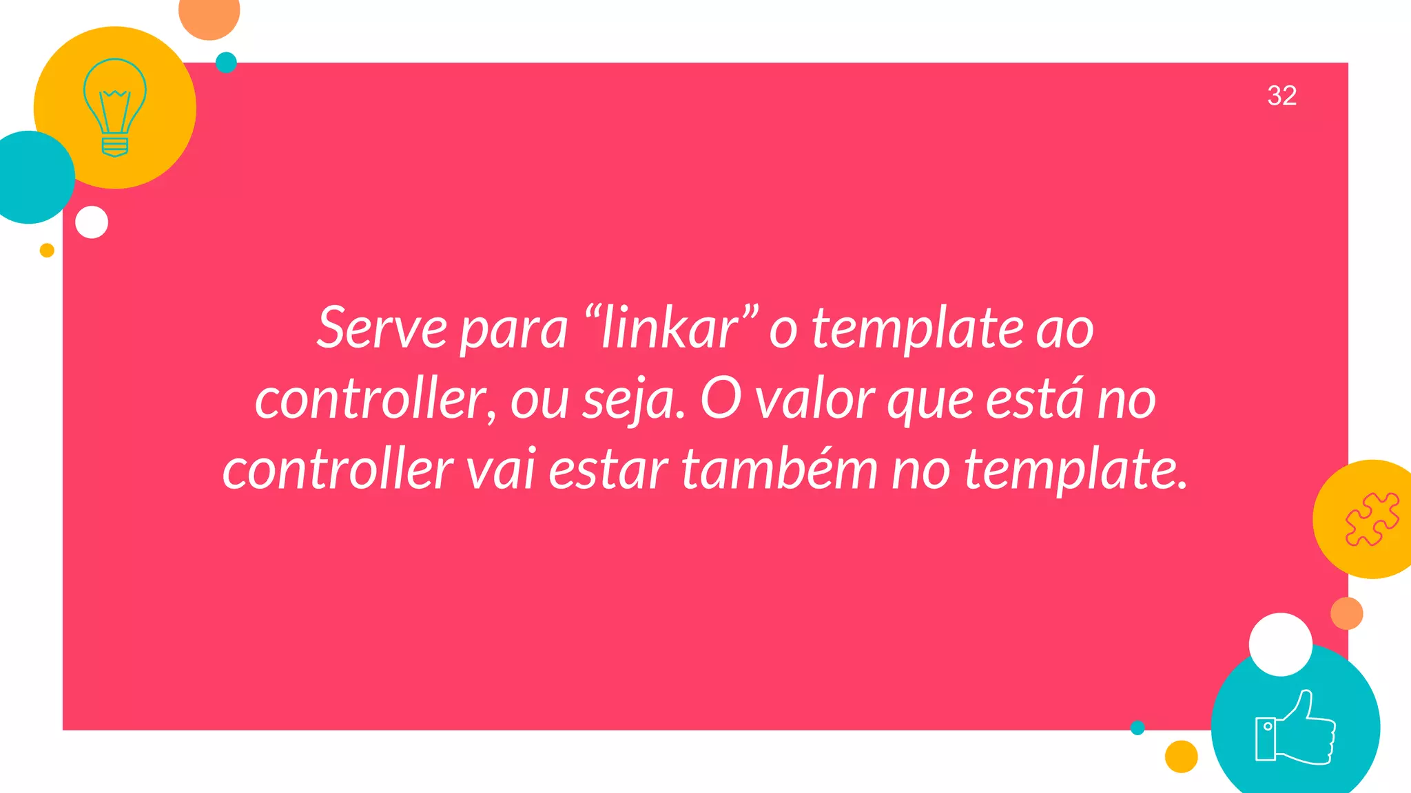 32
Serve para “linkar” o template ao
controller, ou seja. O valor que está no
controller vai estar também no template.