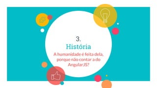 3.
História
A humanidade é feita dela,
porque não contar a do
AngularJS?
 