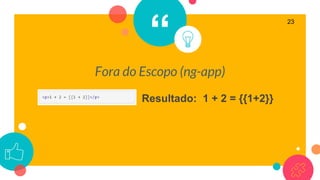 “
Fora do Escopo (ng-app)
23
Resultado: 1 + 2 = {{1+2}}
 