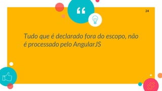 “
Tudo que é declarado fora do escopo, não
é processado pelo AngularJS
24
 