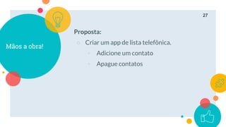 Mãos a obra!
27
Proposta:
○ Criar um app de lista telefônica.
◦ Adicione um contato
◦ Apague contatos
 