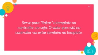32
Serve para “linkar” o template ao
controller, ou seja. O valor que está no
controller vai estar também no template.
 