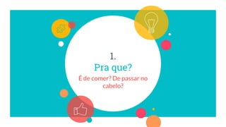 1.
Pra que?
É de comer? De passar no
cabelo?
 