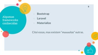 Algumas
frameworks
conhecidas
○ Bootstrap
○ Laravel
○ Materialize
Citei essas, mas existem “muuuuitas” outras.
9
 