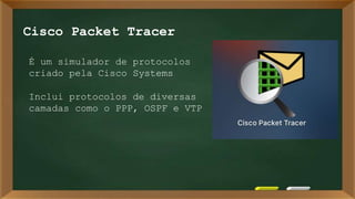 1
Cisco Packet Tracer
É um simulador de protocolos
criado pela Cisco Systems
Inclui protocolos de diversas
camadas como o PPP, OSPF e VTP
 