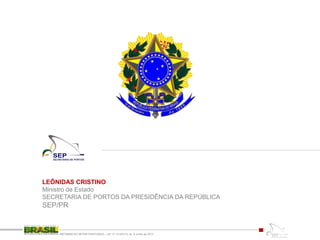 LEÔNIDAS CRISTINO
Ministro de Estado
SECRETARIA DE PORTOS DA PRESIDÊNCIA DA REPÚBLICA
SEP/PR
REFORMA DO SETOR PORTUÁRIO – LEI nº 12.815/13, de 6 Junho de 2013
 