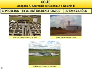 GOIÁS   Anápolis-A, Aparecida de Goiânia-A e Goiânia-E ANÁPOLIS – ABASTECIMENTO DE ÁGUA APARECIDA DE GOIÂNIA  – ÁGUA GOIÂNIA – ESGOTAMENTO SANITÁRIO 03 PROJETOS 03 MUNICÍPIOS BENEFICIADOS R$ 199,2 MILHÕES 