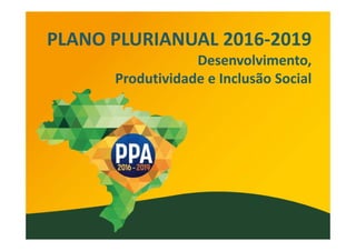 PLANO PLURIANUAL 2016‐2019
Desenvolvimento, 
Produtividade e Inclusão Social
 