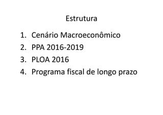 Estrutura
1. Cenário Macroeconômico
2. PPA 2016‐2019
3. PLOA 2016
4. Programa fiscal de longo prazo
 