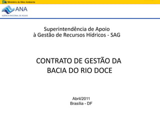 Superintendência de Apoio  à Gestão de Recursos Hídricos - SAG CONTRATO DE GESTÃO DA   BACIA DO RIO DOCE Abril/2011 Brasília - DF 