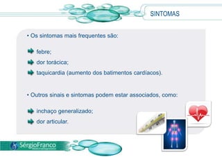 • Os sintomas mais frequentes são:
febre;
dor torácica;
taquicardia (aumento dos batimentos cardíacos).
• Outros sinais e sintomas podem estar associados, como:
inchaço generalizado;
dor articular.
SINTOMAS
 