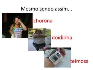 Mesmo sendo assim...
chorona
doidinha

teimosa

 