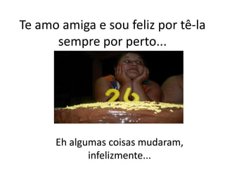 Te amo amiga e sou feliz por tê-la
sempre por perto...

Eh algumas coisas mudaram,
infelizmente...

 
