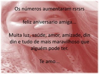 Os números aumentaram rsrsrs

feliz aniversario amiga...
Muita luz, saúde, amor, amizade, din
din e tudo de mais maravilhoso que
alguém pode ter.
Te amo...

 