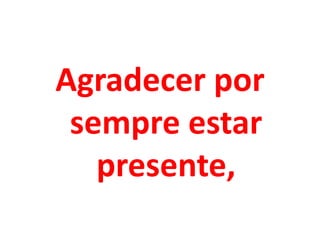 Agradecer por
sempre estar
presente,

 