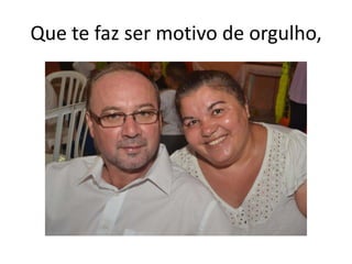 Que te faz ser motivo de orgulho,

 