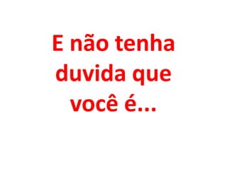 E não tenha
duvida que
você é...

 