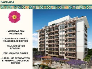 FACHADA




    • VARANDAS COM
       JARDINEIRAS

 • DETALHES EM GRANITO
 NO ACESSO AO EDIFÍCIO

   • TELHADO ESTILO
       COLONIAL

 •TRELIÇAS COM FLORES

• LADRILHOS DECORATIVOS
 E PERSONALIZADOS POR
         EDIFÍCIO
 