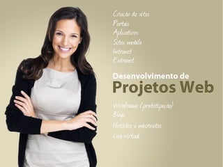 Desenvolvimento de projetos web

    Criação de sites

    Portais

    Aplicativos

    Sites Mobile

    Intranet

    Extranet

    Wireframe (prototipação)

    Blogs

    Hotsites e microsites

    Loja virtual
 