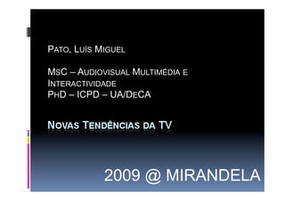 PATO, LUÍS MIGUEL

MSC – AUDIOVISUAL MULTIMÉDIA E
INTERACTIVIDADE
PHD – ICPD – UA/DECA




            2009 @ MIRANDELA  
 