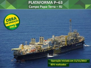 PLATAFORMA P–55
Campo Roncador Módulo 3 – RJ
91% realizados
Operação iniciada em 31/12/2013
 