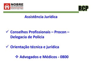 RCP
Assistência Jurídica
 Conselhos Profissionais – Procon –
Delegacia de Policia
 Orientação técnica e jurídica
 Advogados e Médicos - 0800
 