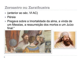 Zoroastro ou Zarathustra
   (anterior ao séc. VI AC)
   Pérsia
   Pregava sobre a Imortalidade da alma, a vinda de
    um Messias, a ressurreição dos mortos e um Juízo
    final."
 
