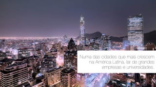 Numa das cidades que mais crescem
na América Latina, lar de grandes
empresas e universidades.
 
