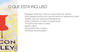 O QUE ESTÁ INCLUSO
Passagem aérea ida e volta com taxas saindo de Teresina
Hotel categoria turística com café da manhã em apartamento duplo
Traslado executivo aeroporto/hotel/aeroporto
Visitas e palestras incluídas na programação
Transporte para todas as visitas
Seguro viagem
Guia durante toda a viagem
Certiﬁcado de participação
 