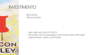 INVESTIMENTO
R$ 6.000,00
Valor por pessoa
- Valor válido até o dia 30/10/2015
- Necessário nome do passageiro e documentos para conﬁrmação
- Vagas limitadas, sujeito a conﬁrmação
 