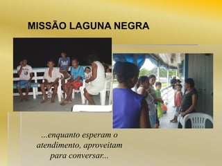 MISSÃO LAGUNA NEGRA

...enquanto esperam o
atendimento, aproveitam
para conversar...

 