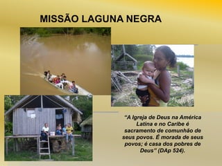 MISSÃO LAGUNA NEGRA

“A Igreja de Deus na América
Latina e no Caribe é
sacramento de comunhão de
seus povos. É morada de seus
povos; é casa dos pobres de
Deus” (DAp 524).

 