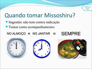 Quando tomar Missoshiru?
Sugestão: não tem contra indicação
Tomar como acompanhamento:
NO ALMOÇONO ALMOÇO ++ NO JANTARNO JANTAR == SEMPRESEMPRE
 