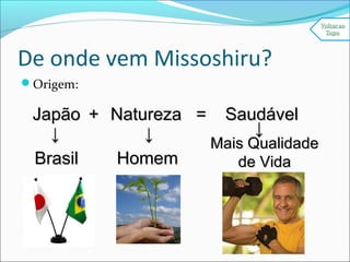 De onde vem Missoshiru?
Origem:
JapãoJapão ++ NaturezaNatureza == SaudávelSaudável
BrasilBrasil
↓↓ ↓↓
HomemHomem
Mais QualidadeMais Qualidade
de Vidade Vida
↓↓
 