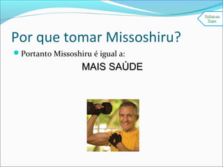Por que tomar Missoshiru?
Portanto Missoshiru é igual a:
MAIS SAÚDEMAIS SAÚDE
 