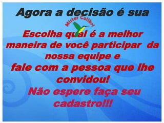 Agora a decisão é sua
  Escolha qual é a melhor
maneira de você participar da
       nossa equipe e
fale com a pessoa que lhe
        convidou!
   Não espere faça seu
        cadastro!!!
 