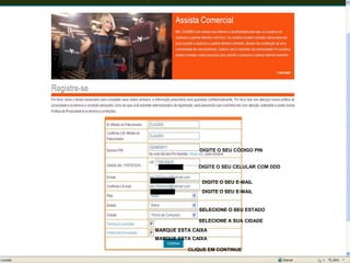 DIGITE O SEU CÓDIGO PIN


              DIGITE O SEU CELULAR COM DDD


               DIGITE O SEU E-MAIL
               DIGITE O SEU E-MAIL


              SELECIONE O SEU ESTADO

              SELECIONE A SUA CIDADE
MARQUE ESTA CAIXA
MARQUE ESTA CAIXA

          CLIQUE EM CONTINUE
 