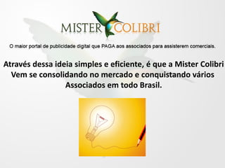 Através dessa ideia simples e eficiente, é que a Mister Colibri
  Vem se consolidando no mercado e conquistando vários
                 Associados em todo Brasil.
 