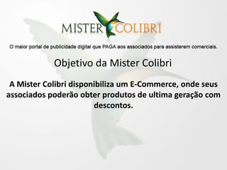 Objetivo da Mister Colibri
 A Mister Colibri disponibiliza um E-Commerce, onde seus
associados poderão obter produtos de ultima geração com
                        descontos.
 