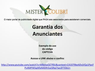 Garantia dos
                       Anunciantes
                             Exemplo do uso
                                do código
                                CAPTCHA

                      Acesse o LINK abaixo e confira:

http://www.youtube.com/watch?v=M9vkwOZ7f0U&context=C41079beADvjVQa1PpcF
                   Pv4MPWSqIKfoN4Dlh5seSRqi7wx3FTObU=
 