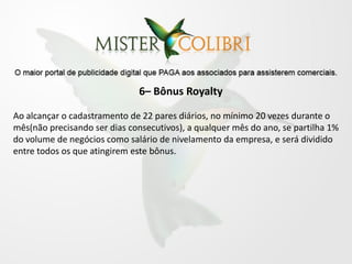 6– Bônus Royalty

Ao alcançar o cadastramento de 22 pares diários, no mínimo 20 vezes durante o
mês(não precisando ser dias consecutivos), a qualquer mês do ano, se partilha 1%
do volume de negócios como salário de nivelamento da empresa, e será dividido
entre todos os que atingirem este bônus.
 
