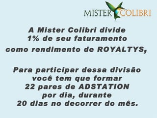 A Mister Colibri divide
    1% de seu faturamento
como rendimento de ROYALTYS ,

 Para participar dessa divisão
     você tem que formar
    22 pares de ADSTATION
        por dia, durante
  20 dias no decorrer do mês.
 