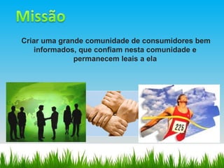 Criar uma grande comunidade de consumidores bem informados, que confiam nesta comunidade e permanecem leais a ela 