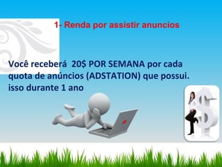 Você receberá  20$ POR SEMANA por cada  quota de anúncios (ADSTATION) que possui.  isso durante 1 ano 1- Renda por assistir anuncios 