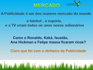 Como o Ronaldo, Kaká, faustão,  Ana Hickman e Felipe massa ficaram ricos? Claro que foi com o dinheiro da Publicidade 