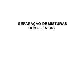 SEPARAÇÃO DE MISTURAS HOMOGÊNEAS   